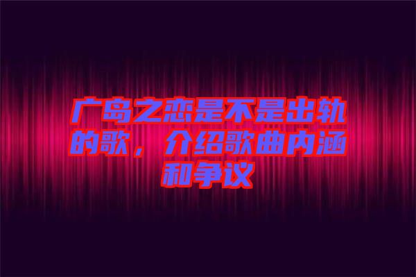 廣島之戀是不是出軌的歌，介紹歌曲內涵和爭議