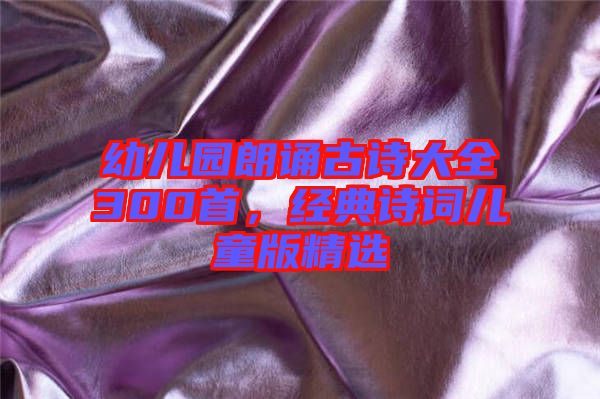 幼兒園朗誦古詩大全300首,經典詩詞兒童版精選
