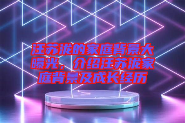 汪蘇瀧的家庭背景大曝光，介紹汪蘇瀧家庭背景及成長經歷