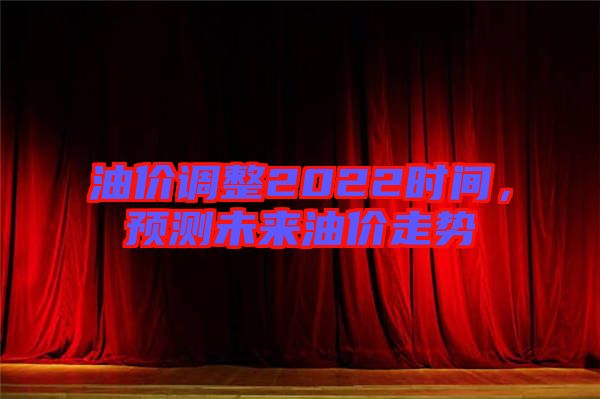 油價調整2022時間，預測未來油價走勢