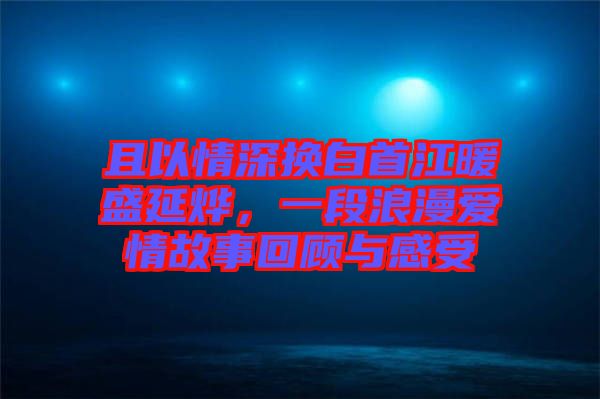 且以情深換白首江暖盛延燁,一段浪漫愛情故事回顧與感受