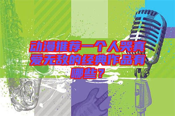 動漫推薦一個(gè)人哭真愛無敵的經(jīng)典作品有哪些?