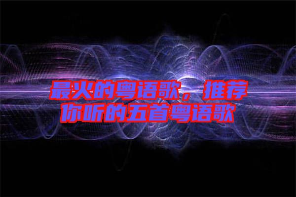 最火的粵語(yǔ)歌,推薦你聽(tīng)的五首粵語(yǔ)歌