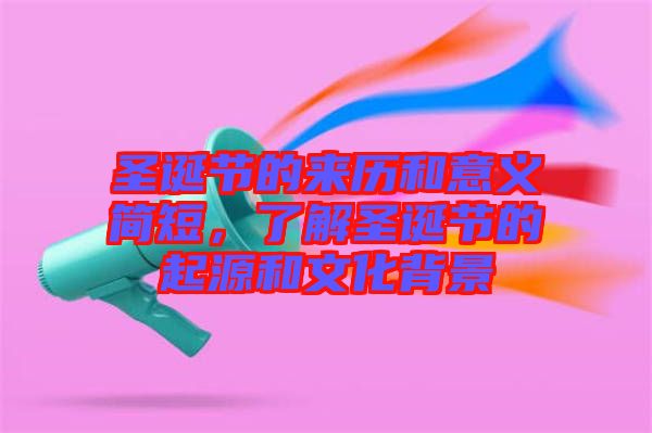 圣誕節的來歷和意義簡短,了解圣誕節的起源和文化背景