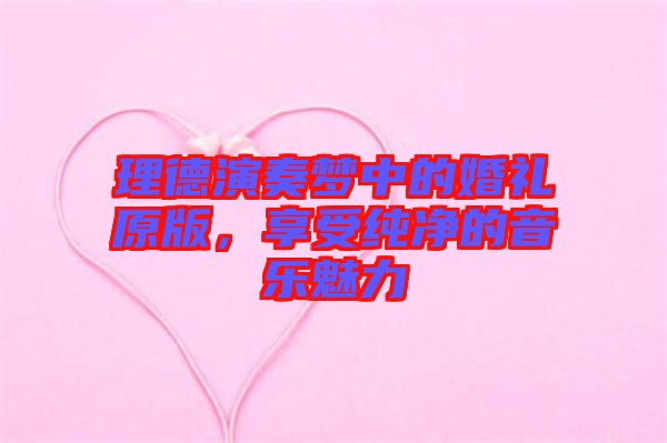 理德演奏夢(mèng)中的婚禮原版,享受純凈的音樂(lè)魅力