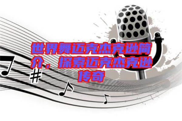 世界舞邁克杰克遜簡(jiǎn)介，探索邁克杰克遜傳奇