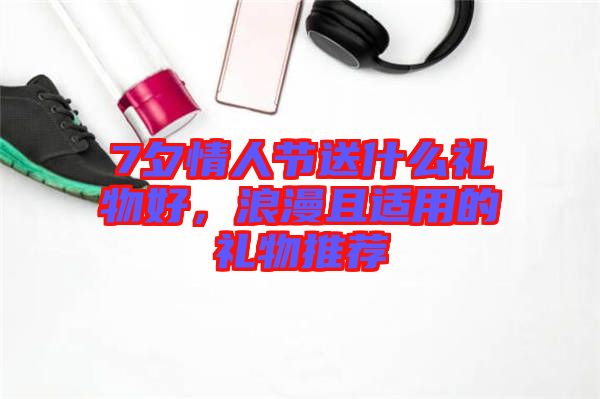 7夕情人節送什么禮物好,浪漫且適用的禮物推薦