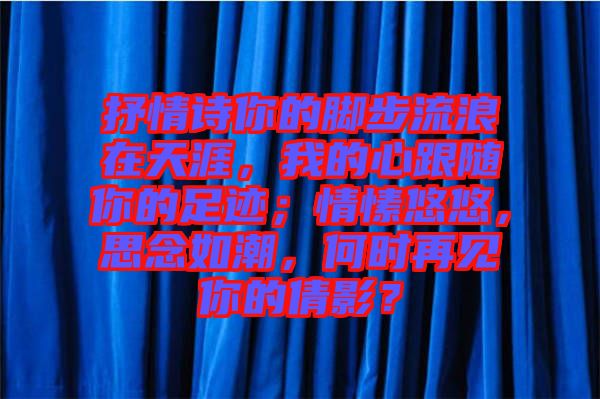 抒情詩(shī)你的腳步流浪在天涯,我的心跟隨你的足跡;情愫悠悠,思念如潮,何時(shí)再見你的倩影?