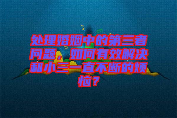 處理婚姻中的第三者問(wèn)題,如何有效解決和小三一直不斷的煩惱?