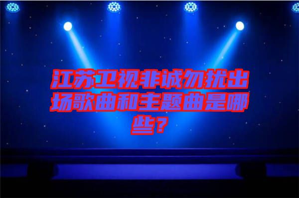 江蘇衛視非誠勿擾出場歌曲和主題曲是哪些？