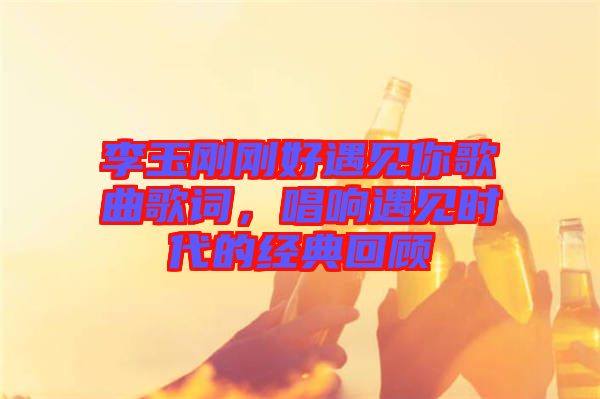 李玉剛剛好遇見你歌曲歌詞,唱響遇見時(shí)代的經(jīng)典回顧