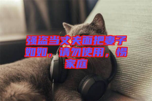 強盜當(dāng)丈夫面把妻子如如，請勿使用，惕家庭
