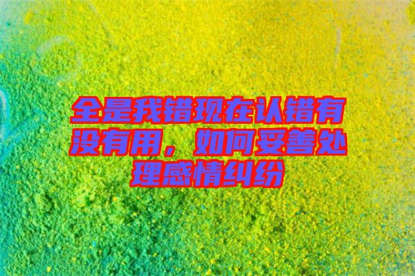 全是我錯(cuò)現(xiàn)在認(rèn)錯(cuò)有沒有用，如何妥善處理感情糾紛