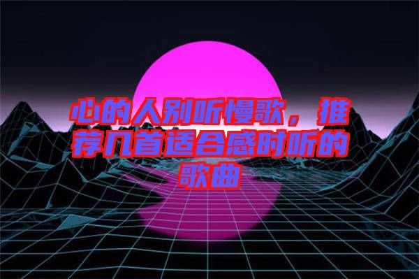 心的人別聽(tīng)慢歌,推薦幾首適合感時(shí)聽(tīng)的歌曲