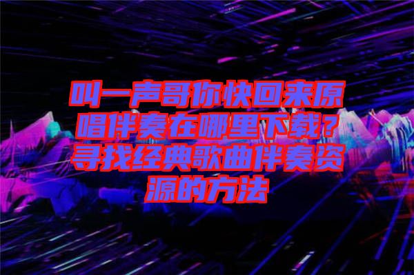 叫一聲哥你快回來原唱伴奏在哪里下載？尋找經(jīng)典歌曲伴奏資源的方法