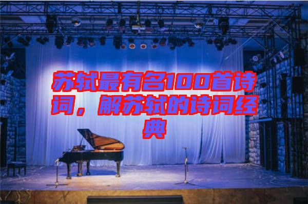 蘇軾最有名100首詩詞,解蘇軾的詩詞經(jīng)典