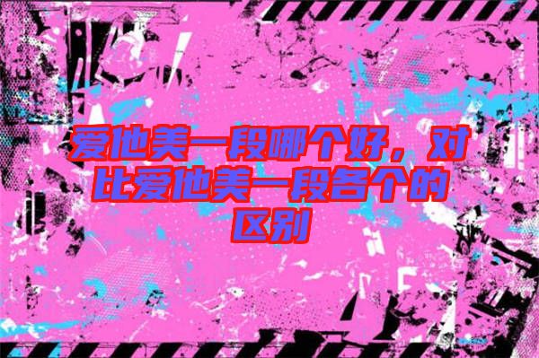 愛他美一段哪個好,對比愛他美一段各個的區別