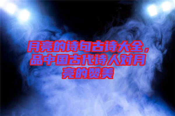 月亮的詩句古詩大全,品中國古代詩人對月亮的贊美