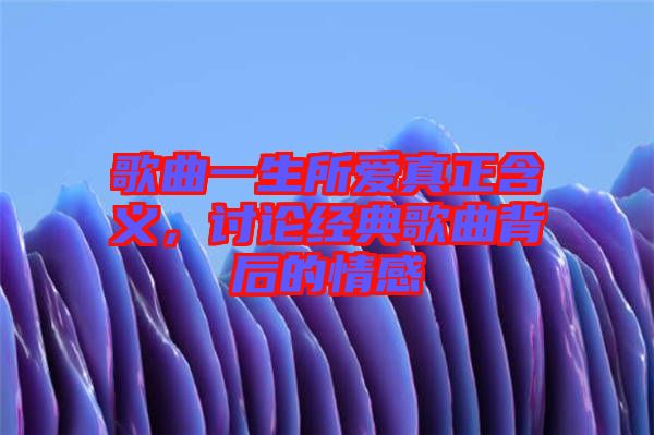 歌曲一生所愛真正含義，討論經(jīng)典歌曲背后的情感