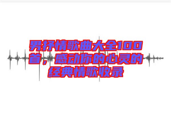 男抒情歌曲大全100首,感動你的心靈的經(jīng)典情歌收錄