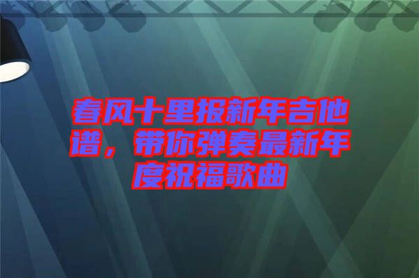 春風十里報新年吉他譜，帶你彈奏最新年度祝福歌曲