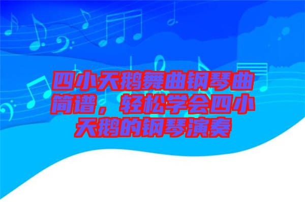 四小天鵝舞曲鋼琴曲簡譜,輕松學(xué)會四小天鵝的鋼琴演奏