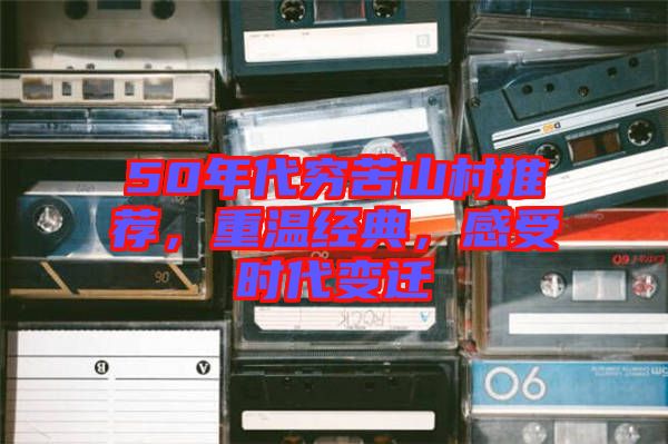 50年代窮苦山村推薦,重溫經(jīng)典,感受時代變遷