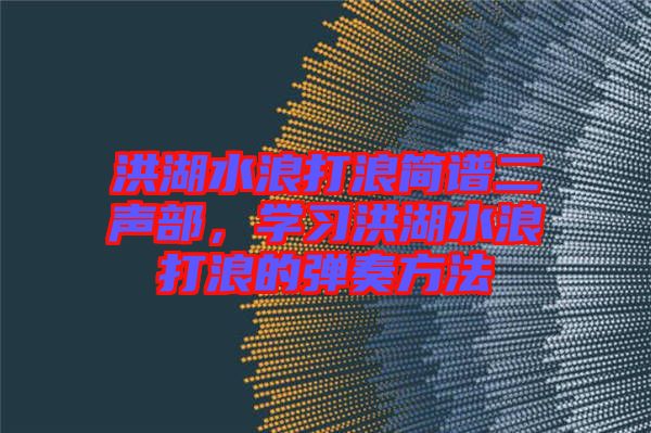 洪湖水浪打浪簡(jiǎn)譜二聲部,學(xué)習(xí)洪湖水浪打浪的彈奏方法