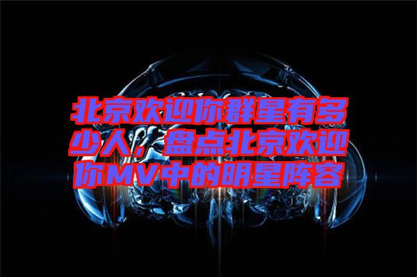 北京歡迎你群星有多少人，盤點北京歡迎你MV中的明星陣容