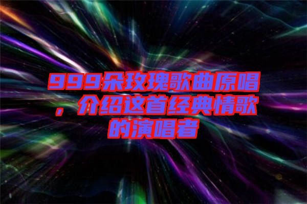 999朵玫瑰歌曲原唱，介紹這首經典情歌的演唱者