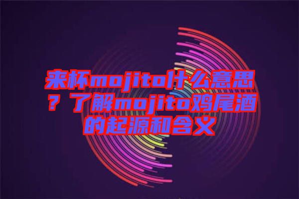 來杯mojito什么意思？了解mojito雞尾酒的起源和含義