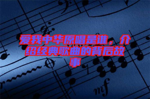愛我中華原唱是誰(shuí),介紹經(jīng)典歌曲的背后故事