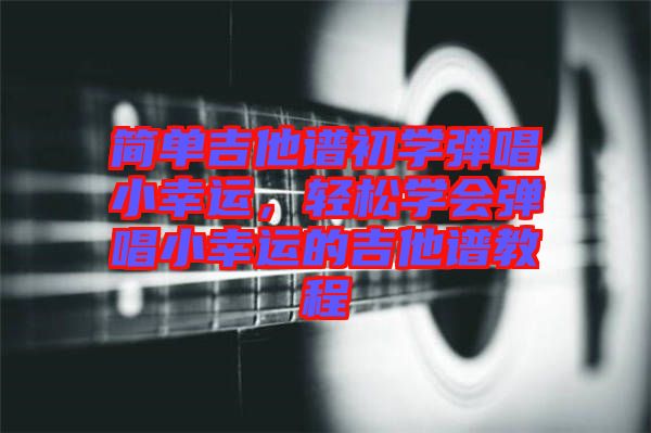 簡(jiǎn)單吉他譜初學(xué)彈唱小幸運(yùn),輕松學(xué)會(huì)彈唱小幸運(yùn)的吉他譜教程