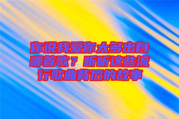 你說(shuō)我愛(ài)你太多出自哪首歌?聽(tīng)聽(tīng)這些流行歌曲背后的故事