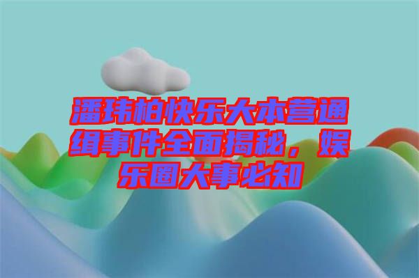 潘瑋柏快樂大本營通緝事件全面揭秘，娛樂圈大事必知