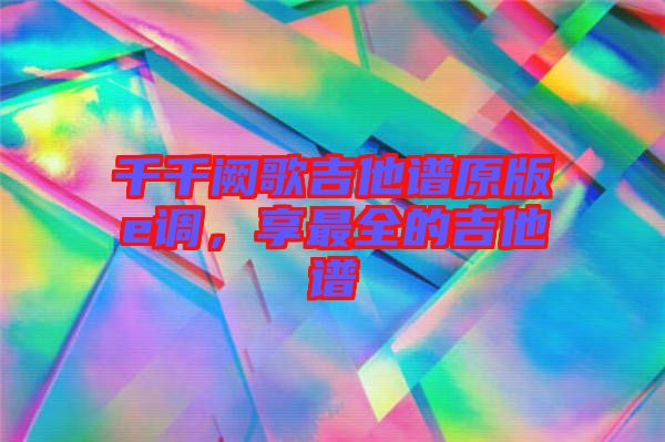 千千闕歌吉他譜原版e調，享最全的吉他譜