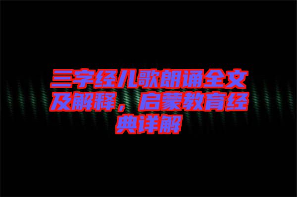三字經兒歌朗誦全文及解釋,啟蒙教育經典詳解
