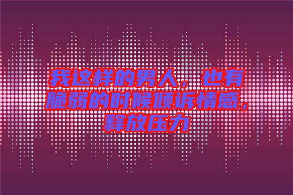 我這樣的男人，也有脆弱的時候傾訴情感，釋放壓力