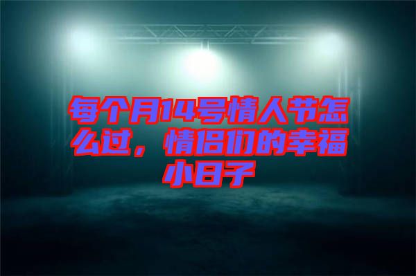 每個月14號情人節(jié)怎么過,情侶們的幸福小日子