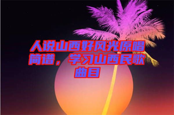 人說(shuō)山西好風(fēng)光原唱簡(jiǎn)譜,學(xué)習(xí)山西民歌曲目