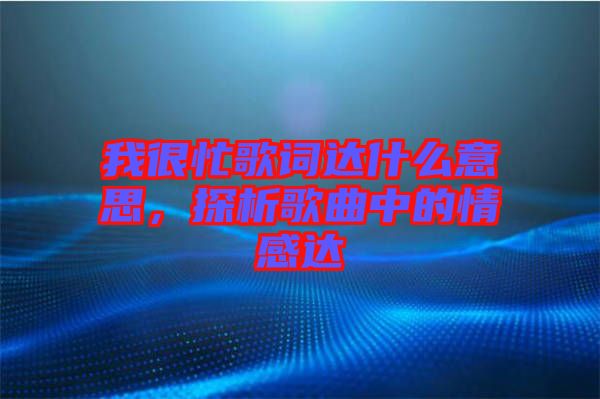 我很忙歌詞達什么意思,探析歌曲中的情感達