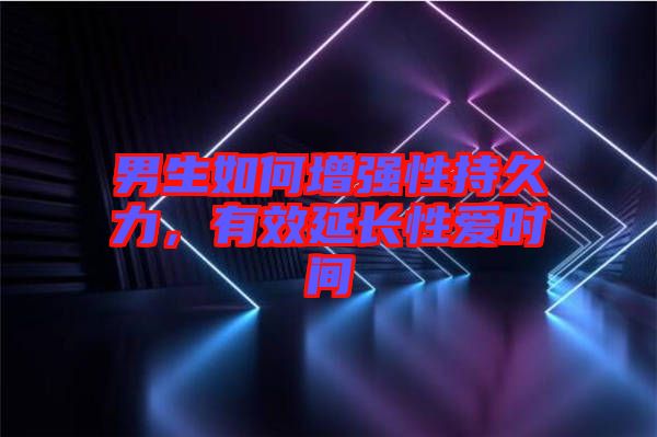 男生如何增強(qiáng)性持久力,有效延長性愛時(shí)間