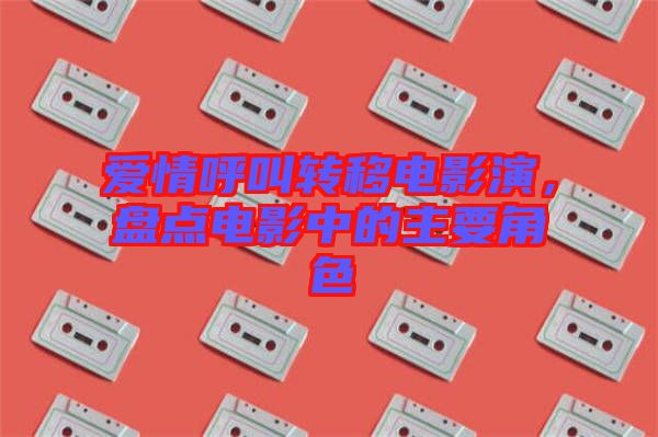愛(ài)情呼叫轉(zhuǎn)移電影演,盤(pán)點(diǎn)電影中的主要角色