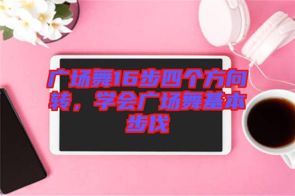 廣場舞16步四個方向轉(zhuǎn),學(xué)會廣場舞基本步伐