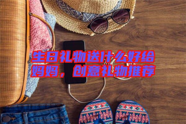 生日禮物送什么好給媽媽,創(chuàng)意禮物推薦