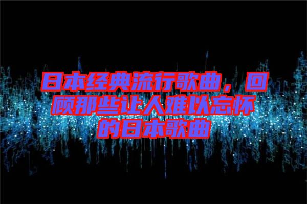 日本經典流行歌曲，回顧那些讓人難以忘懷的日本歌曲