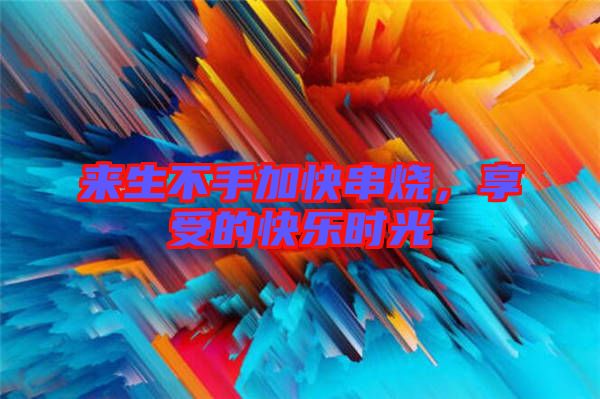 來生不手加快串燒,享受的快樂時(shí)光