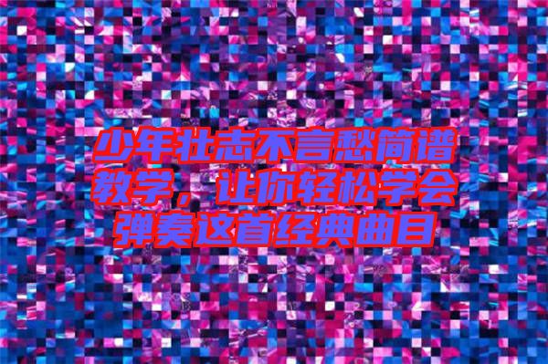 少年壯志不言愁簡(jiǎn)譜教學(xué),讓你輕松學(xué)會(huì)彈奏這首經(jīng)典曲目