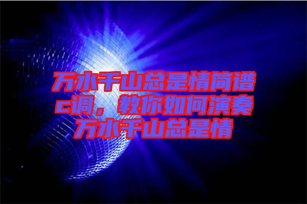 萬水千山總是情簡譜c調,教你如何演奏萬水千山總是情