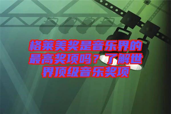 格萊美獎是音樂界的最高獎項嗎?了解世界頂級音樂獎項